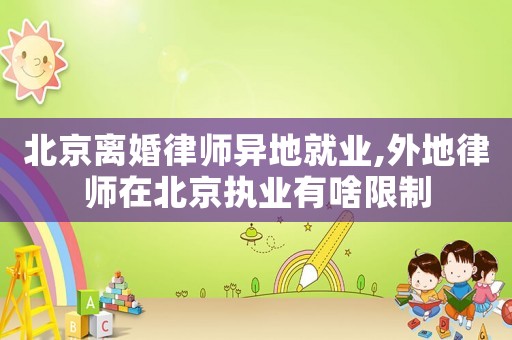 北京离婚律师异地就业,外地律师在北京执业有啥限制 北京离婚律师异地就业,外地律师在北京执业有啥限制