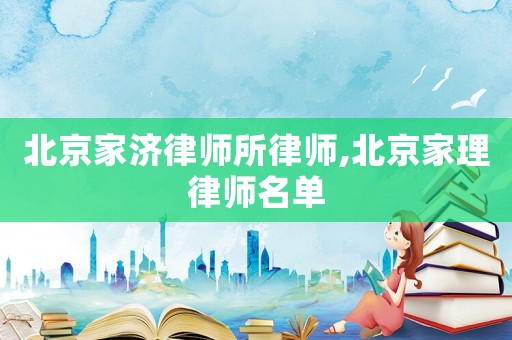 北京家济律师所律师,北京家理律师名单 北京家济律师所律师,北京家理律师名单