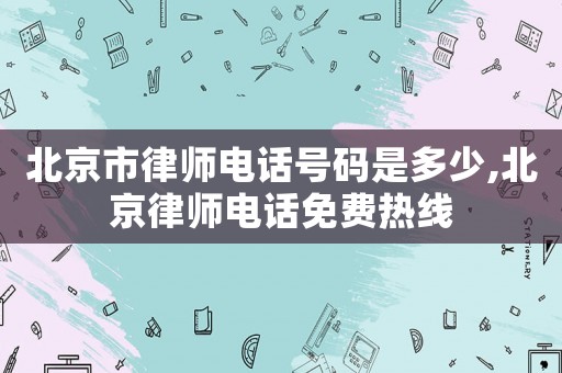北京市律师电话号码是多少,北京律师电话免费热线