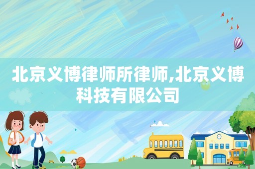 北京义博律师所律师,北京义博科技有限公司 北京义博律师所律师,北京义博科技有限公司