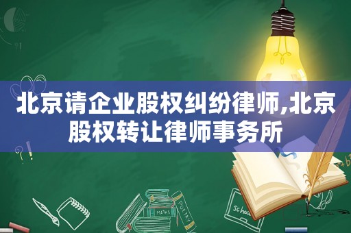 北京请企业股权纠纷律师,北京股权转让律师事务所