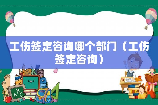 工伤签定咨询哪个部门（工伤签定咨询）