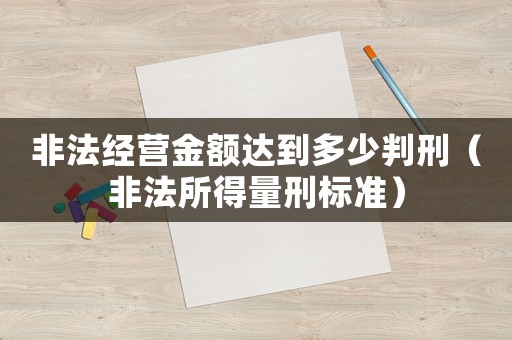 非法经营金额达到多少判刑(非法所得量刑标准) 非法经营金额达到多少判刑(非法所得量刑标准)