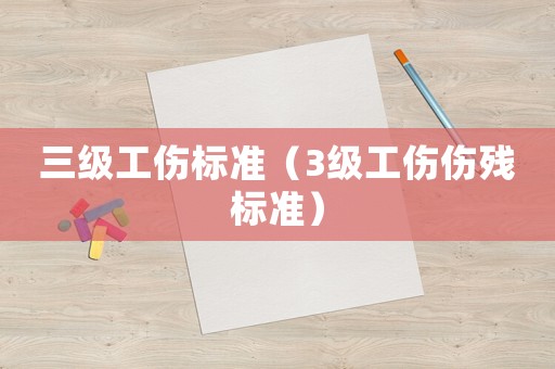 三级工伤标准(3级工伤伤残标准) 三级工伤标准(3级工伤伤残标准)