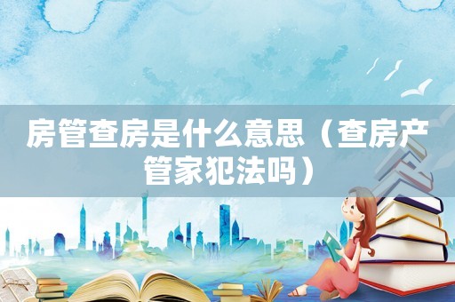 房管查房是什么意思（查房产管家犯法吗）