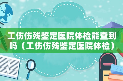 工伤伤残鉴定医院体检能查到吗(工伤伤残鉴定医院体检) 工伤伤残鉴定医院体检能查到吗(工伤伤残鉴定医院体检)