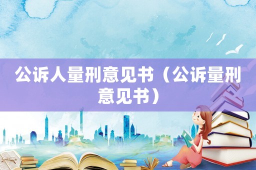 公诉人量刑意见书(公诉量刑意见书) 公诉人量刑意见书(公诉量刑意见书)