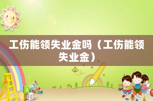 工伤能领失业金吗(工伤能领失业金) 工伤能领失业金吗(工伤能领失业金)