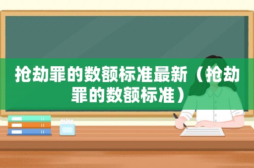 抢劫罪的数额标准最新(抢劫罪的数额标准) 抢劫罪的数额标准最新(抢劫罪的数额标准)