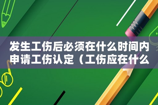 发生工伤后必须在什么时间内申请工伤认定(工伤应在什么时候发起申请) 发生工伤后必须在什么时间内申请工伤认定(工伤应在什么时候发起申请)