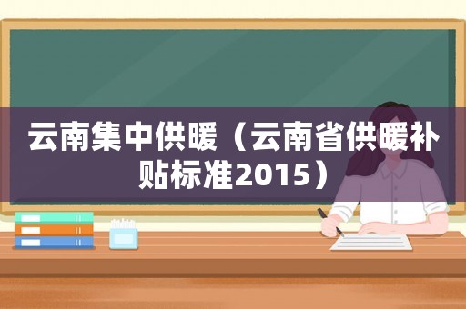云南集中供暖（云南省供暖补贴标准2015）