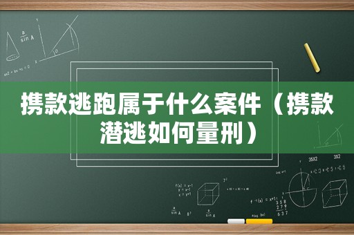 携款逃跑属于什么案件（携款潜逃如何量刑）