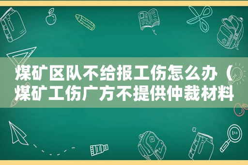 煤矿区队不给报工伤怎么办(煤矿工伤广方不提供仲裁材料怎么办) 煤矿区队不给报工伤怎么办(煤矿工伤广方不提供仲裁材料怎么办)