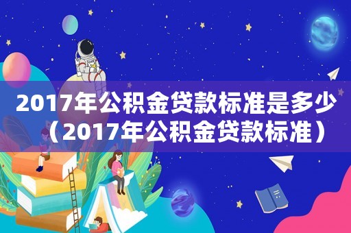 2017年公积金贷款标准是多少(2017年公积金贷款标准) 2017年公积金贷款标准是多少(2017年公积金贷款标准)