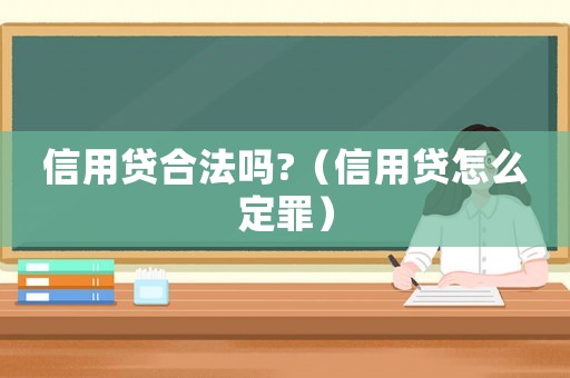 信用贷合法吗?(信用贷怎么定罪) 信用贷合法吗?(信用贷怎么定罪)