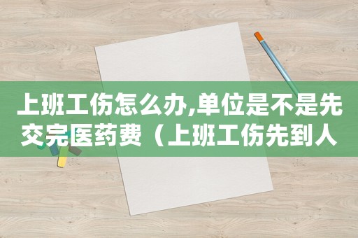 上班工伤怎么办,单位是不是先交完医药费(上班工伤先到人事部吗) 上班工伤怎么办,单位是不是先交完医药费(上班工伤先到人事部吗)