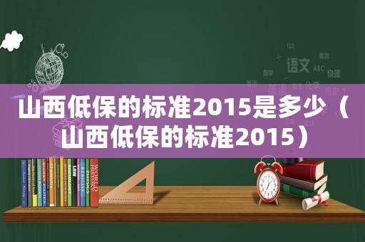 山西低保的标准2015是多少(山西低保的标准2015) 山西低保的标准2015是多少(山西低保的标准2015)