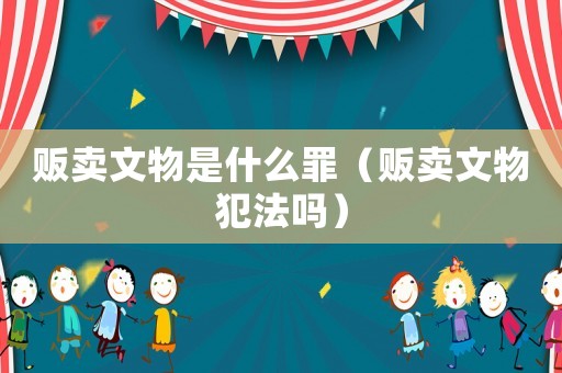 贩卖文物是什么罪（贩卖文物犯法吗）