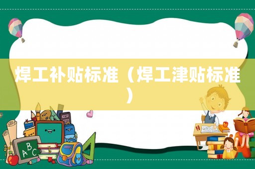 焊工补贴标准（焊工津贴标准）