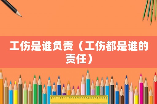 工伤是谁负责(工伤都是谁的责任) 工伤是谁负责(工伤都是谁的责任)