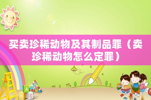 买卖珍稀动物及其制品罪（卖珍稀动物怎么定罪）