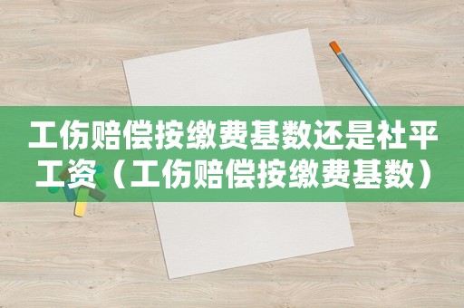 工伤赔偿按缴费基数还是社平工资（工伤赔偿按缴费基数）