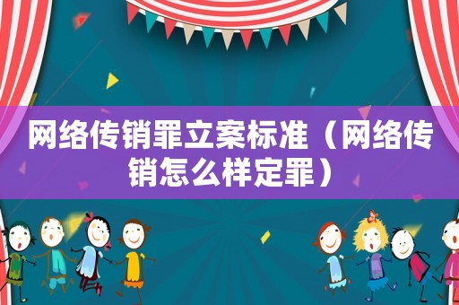 网络传销罪立案标准(网络传销怎么样定罪) 网络传销罪立案标准(网络传销怎么样定罪)
