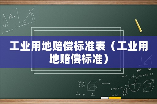 工业用地赔偿标准表（工业用地赔偿标准）
