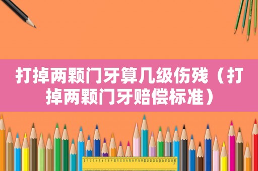 打掉两颗门牙算几级伤残（打掉两颗门牙赔偿标准）