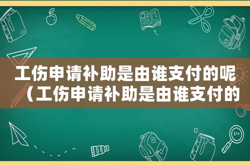 工伤申请补助是由谁支付的呢（工伤申请补助是由谁支付的）