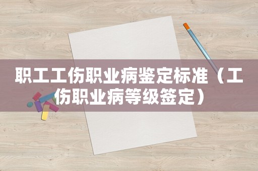 职工工伤职业病鉴定标准(工伤职业病等级签定) 职工工伤职业病鉴定标准(工伤职业病等级签定)