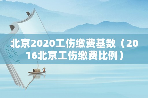 北京2020工伤缴费基数(2016北京工伤缴费比例) 北京2020工伤缴费基数(2016北京工伤缴费比例)