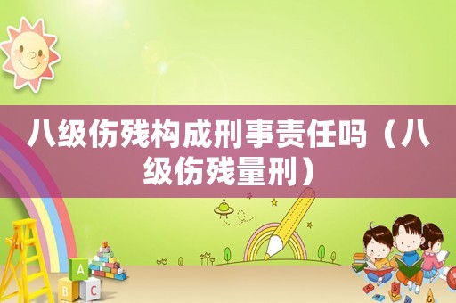 八级伤残构成刑事责任吗(八级伤残量刑) 八级伤残构成刑事责任吗(八级伤残量刑)