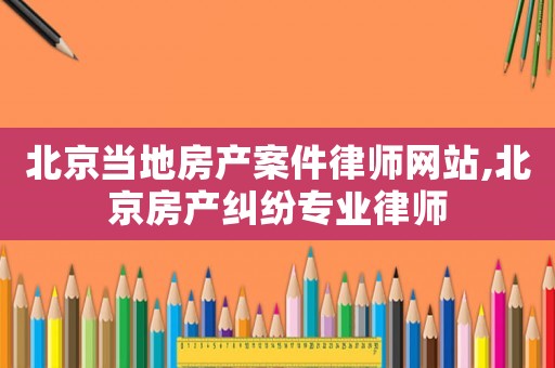 北京当地房产案件律师网站,北京房产纠纷专业律师 北京当地房产案件律师网站,北京房产纠纷专业律师