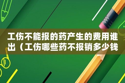 工伤不能报的药产生的费用谁出(工伤哪些药不报销多少钱) 工伤不能报的药产生的费用谁出(工伤哪些药不报销多少钱)