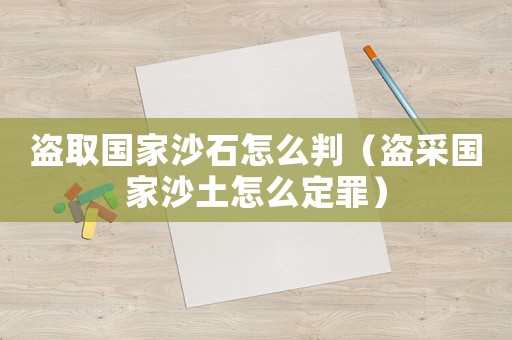 盗取国家沙石怎么判(盗采国家沙土怎么定罪) 盗取国家沙石怎么判(盗采国家沙土怎么定罪)