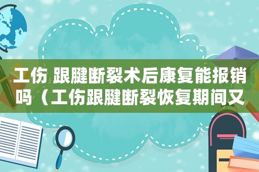 工伤 跟腱断裂术后康复能报销吗（工伤跟腱断裂恢复期间又断裂）