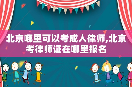 北京哪里可以考成人律师,北京考律师证在哪里报名 北京哪里可以考成人律师,北京考律师证在哪里报名