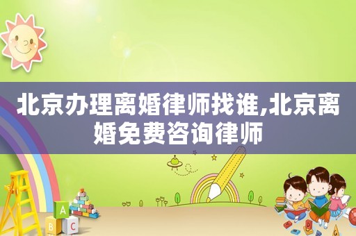 北京办理离婚律师找谁,北京离婚免费咨询律师