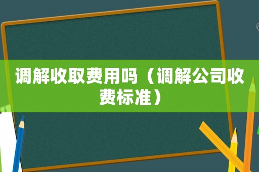 调解收取费用吗（调解公司收费标准）