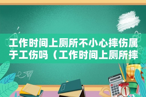 工作时间上厕所不小心摔伤属于工伤吗(工作时间上厕所摔伤是工伤吗) 工作时间上厕所不小心摔伤属于工伤吗(工作时间上厕所摔伤是工伤吗)