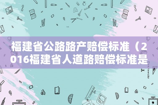福建省公路路产赔偿标准(2016福建省人道路赔偿标准是多少) 福建省公路路产赔偿标准(2016福建省人道路赔偿标准是多少)