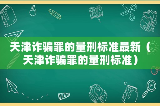 天津诈骗罪的量刑标准最新(天津诈骗罪的量刑标准) 天津诈骗罪的量刑标准最新(天津诈骗罪的量刑标准)