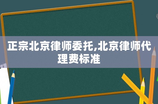 正宗北京律师委托,北京律师代理费标准 正宗北京律师委托,北京律师代理费标准