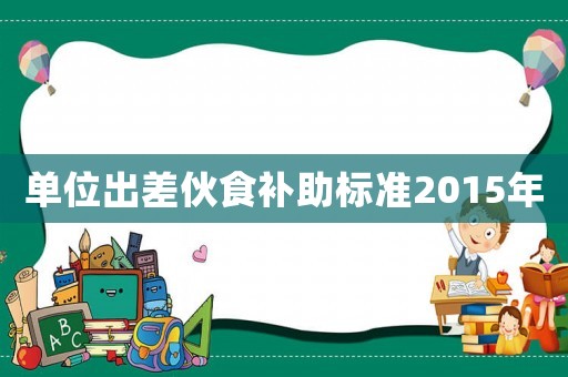 单位出差伙食补助标准2015年