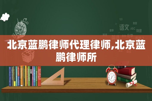 北京蓝鹏律师代理律师,北京蓝鹏律师所