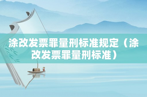 涂改发票罪量刑标准规定（涂改发票罪量刑标准）