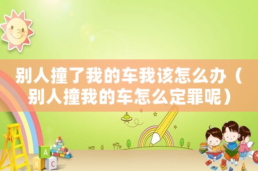别人撞了我的车我该怎么办（别人撞我的车怎么定罪呢）
