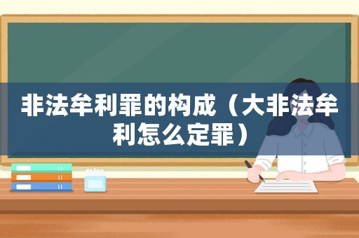 非法牟利罪的构成(大非法牟利怎么定罪) 非法牟利罪的构成(大非法牟利怎么定罪)