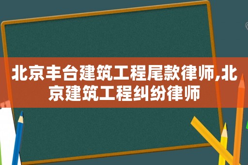 北京丰台建筑工程尾款律师,北京建筑工程纠纷律师 北京丰台建筑工程尾款律师,北京建筑工程纠纷律师